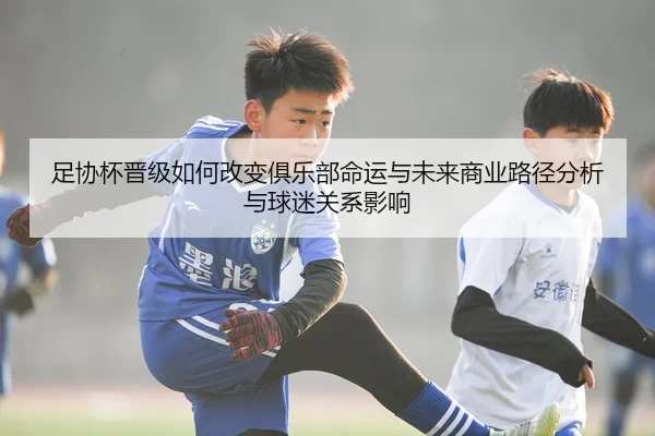 足协杯晋级如何改变俱乐部命运与未来商业路径分析与球迷关系影响