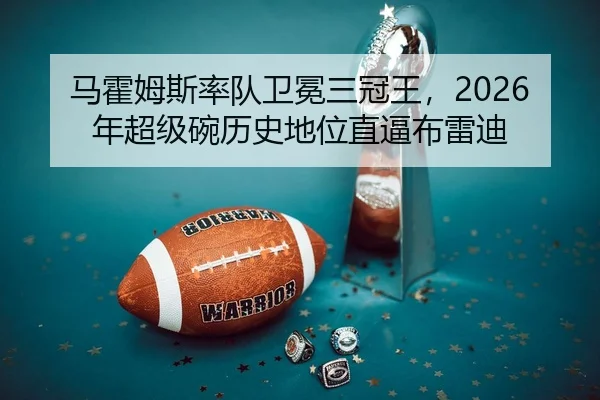 马霍姆斯率队卫冕三冠王，2026年超级碗历史地位直逼布雷迪